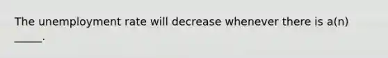 The unemployment rate will decrease whenever there is a(n) _____.