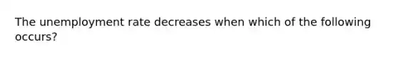 The unemployment rate decreases when which of the following occurs?