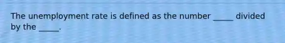 The unemployment rate is defined as the number _____ divided by the _____.