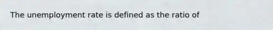 The <a href='https://www.questionai.com/knowledge/kh7PJ5HsOk-unemployment-rate' class='anchor-knowledge'>unemployment rate</a> is defined as the ratio of