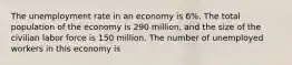 The unemployment rate in an economy is 6%. The total population of the economy is 290 million, and the size of the civilian labor force is 150 million. The number of unemployed workers in this economy is