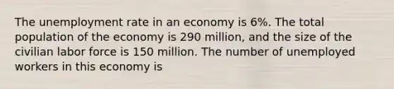 The <a href='https://www.questionai.com/knowledge/kh7PJ5HsOk-unemployment-rate' class='anchor-knowledge'>unemployment rate</a> in an economy is 6%. The total population of the economy is 290 million, and the size of the civilian labor force is 150 million. The number of unemployed workers in this economy is