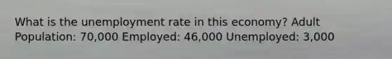 What is the unemployment rate in this economy? Adult Population: 70,000 Employed: 46,000 Unemployed: 3,000