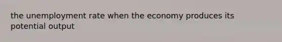 the unemployment rate when the economy produces its potential output