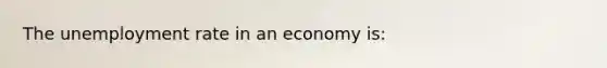 The unemployment rate in an economy is: