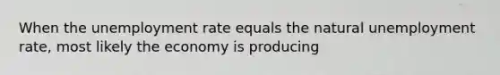 When the unemployment rate equals the natural unemployment​ rate, most likely the economy is producing