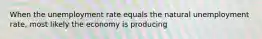 When the unemployment rate equals the natural unemployment rate, most likely the economy is producing