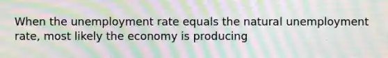 When the unemployment rate equals the natural unemployment rate, most likely the economy is producing