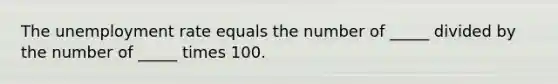 The unemployment rate equals the number of _____ divided by the number of _____ times 100.