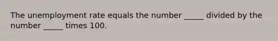 The unemployment rate equals the number _____ divided by the number _____ times 100.