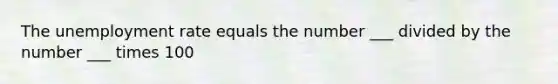 The unemployment rate equals the number ___ divided by the number ___ times 100