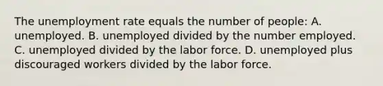 The unemployment rate equals the number of people: A. unemployed. B. unemployed divided by the number employed. C. unemployed divided by the labor force. D. unemployed plus discouraged workers divided by the labor force.