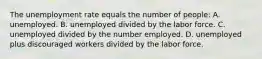 The unemployment rate equals the number of people: A. unemployed. B. unemployed divided by the labor force. C. unemployed divided by the number employed. D. unemployed plus discouraged workers divided by the labor force.