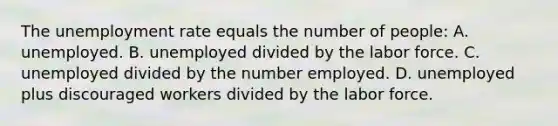 The unemployment rate equals the number of people: A. unemployed. B. unemployed divided by the labor force. C. unemployed divided by the number employed. D. unemployed plus discouraged workers divided by the labor force.