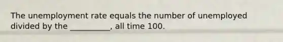 The <a href='https://www.questionai.com/knowledge/kh7PJ5HsOk-unemployment-rate' class='anchor-knowledge'>unemployment rate</a> equals the number of unemployed divided by the __________, all time 100.