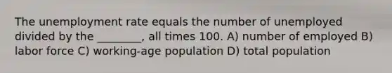 The <a href='https://www.questionai.com/knowledge/kh7PJ5HsOk-unemployment-rate' class='anchor-knowledge'>unemployment rate</a> equals the number of unemployed divided by the ________, all times 100. A) number of employed B) labor force C) working-age population D) total population