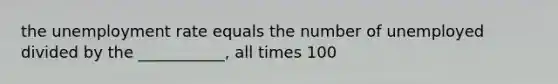 the unemployment rate equals the number of unemployed divided by the ___________, all times 100