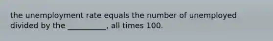 the unemployment rate equals the number of unemployed divided by the __________, all times 100.