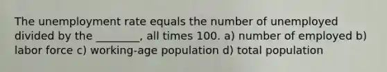 The <a href='https://www.questionai.com/knowledge/kh7PJ5HsOk-unemployment-rate' class='anchor-knowledge'>unemployment rate</a> equals the number of unemployed divided by the ________, all times 100. a) number of employed b) labor force c) working-age population d) total population