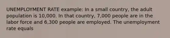 <a href='https://www.questionai.com/knowledge/kh7PJ5HsOk-unemployment-rate' class='anchor-knowledge'>unemployment rate</a> example: In a small country, the adult population is 10,000. In that country, 7,000 people are in the labor force and 6,300 people are employed. The unemployment rate equals