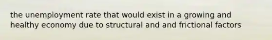 the unemployment rate that would exist in a growing and healthy economy due to structural and and frictional factors