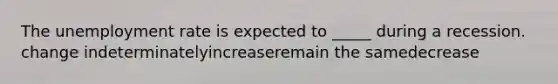 The unemployment rate is expected to _____ during a recession. change indeterminatelyincreaseremain the samedecrease