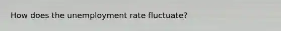 How does the unemployment rate fluctuate?