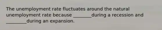 The unemployment rate fluctuates around the natural unemployment rate because ________during a recession and _________during an expansion.