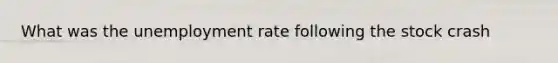 What was the <a href='https://www.questionai.com/knowledge/kh7PJ5HsOk-unemployment-rate' class='anchor-knowledge'>unemployment rate</a> following the stock crash