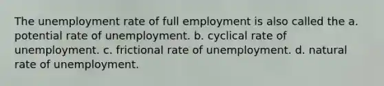 The unemployment rate of full employment is also called the a. potential rate of unemployment. b. cyclical rate of unemployment. c. frictional rate of unemployment. d. natural rate of unemployment.