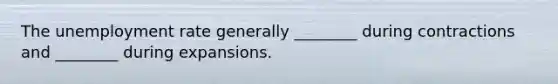 The unemployment rate generally ________ during contractions and ________ during expansions.