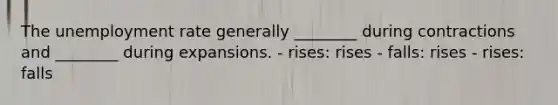 The unemployment rate generally ________ during contractions and ________ during expansions. - rises: rises - falls: rises - rises: falls