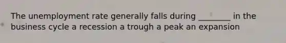 The <a href='https://www.questionai.com/knowledge/kh7PJ5HsOk-unemployment-rate' class='anchor-knowledge'>unemployment rate</a> generally falls during ________ in the business cycle a recession a trough a peak an expansion