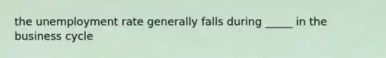 the unemployment rate generally falls during _____ in the business cycle