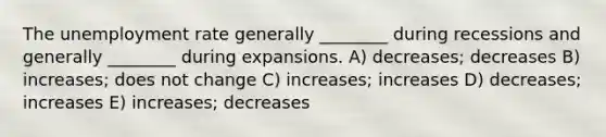 The <a href='https://www.questionai.com/knowledge/kh7PJ5HsOk-unemployment-rate' class='anchor-knowledge'>unemployment rate</a> generally ________ during recessions and generally ________ during expansions. A) decreases; decreases B) increases; does not change C) increases; increases D) decreases; increases E) increases; decreases