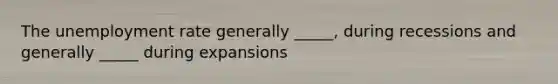 The unemployment rate generally _____, during recessions and generally _____ during expansions