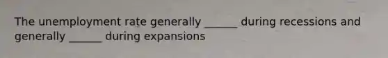 The unemployment rate generally ______ during recessions and generally ______ during expansions