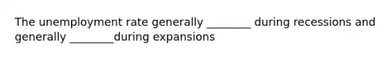 The unemployment rate generally ________ during recessions and generally ________during expansions