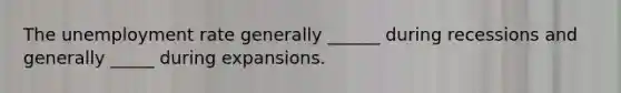 The unemployment rate generally ______ during recessions and generally _____ during expansions.