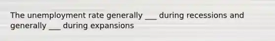 The unemployment rate generally ___ during recessions and generally ___ during expansions