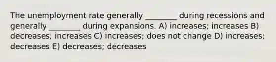 The <a href='https://www.questionai.com/knowledge/kh7PJ5HsOk-unemployment-rate' class='anchor-knowledge'>unemployment rate</a> generally ________ during recessions and generally ________ during expansions. A) increases; increases B) decreases; increases C) increases; does not change D) increases; decreases E) decreases; decreases