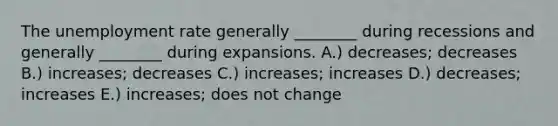 The unemployment rate generally​ ________ during recessions and generally​ ________ during expansions. A.) ​decreases; decreases B.) ​increases; decreases C.) ​increases; increases D.) decreases; increases E.) increases; does not change