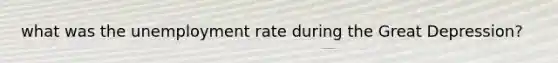 what was the <a href='https://www.questionai.com/knowledge/kh7PJ5HsOk-unemployment-rate' class='anchor-knowledge'>unemployment rate</a> during the Great Depression?