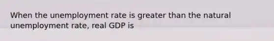 When the unemployment rate is greater than the natural unemployment​ rate, real GDP is