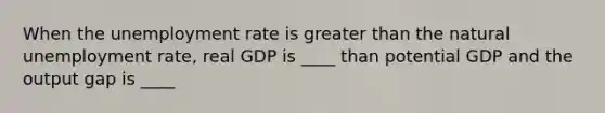 When the unemployment rate is greater than the natural unemployment rate, real GDP is ____ than potential GDP and the output gap is ____