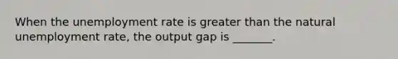 When the unemployment rate is greater than the natural unemployment​ rate, the output gap is​ _______.