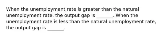 When the <a href='https://www.questionai.com/knowledge/kh7PJ5HsOk-unemployment-rate' class='anchor-knowledge'>unemployment rate</a> is <a href='https://www.questionai.com/knowledge/ktgHnBD4o3-greater-than' class='anchor-knowledge'>greater than</a> the natural unemployment​ rate, the output gap is​ _______. When the unemployment rate is <a href='https://www.questionai.com/knowledge/k7BtlYpAMX-less-than' class='anchor-knowledge'>less than</a> the natural unemployment​ rate, the output gap is​ _______.