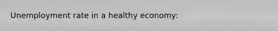 Unemployment rate in a healthy economy: