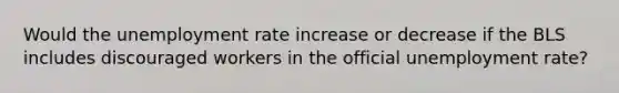 Would the unemployment rate increase or decrease if the BLS includes discouraged workers in the official unemployment rate?