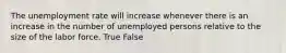 The unemployment rate will increase whenever there is an increase in the number of unemployed persons relative to the size of the labor force. True False